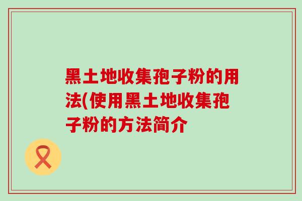 黑土地收集孢子粉的用法(使用黑土地收集孢子粉的方法简介