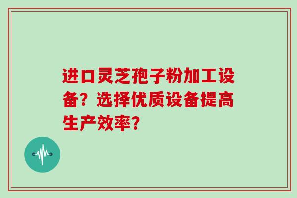 进口灵芝孢子粉加工设备？选择优质设备提高生产效率？