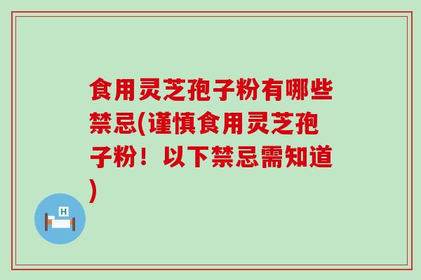 食用灵芝孢子粉有哪些禁忌(谨慎食用灵芝孢子粉！以下禁忌需知道)