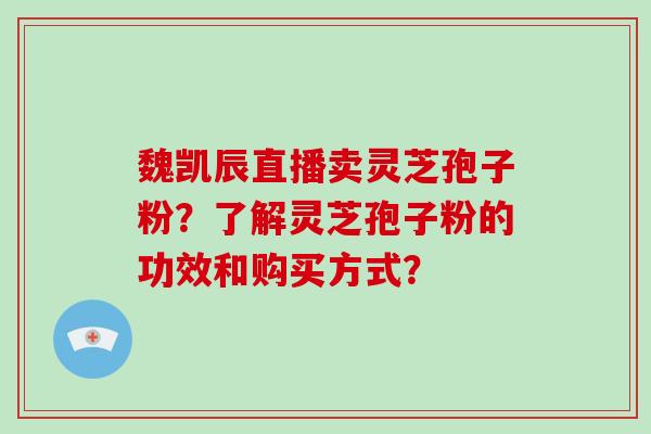 魏凯辰直播卖灵芝孢子粉？了解灵芝孢子粉的功效和购买方式？