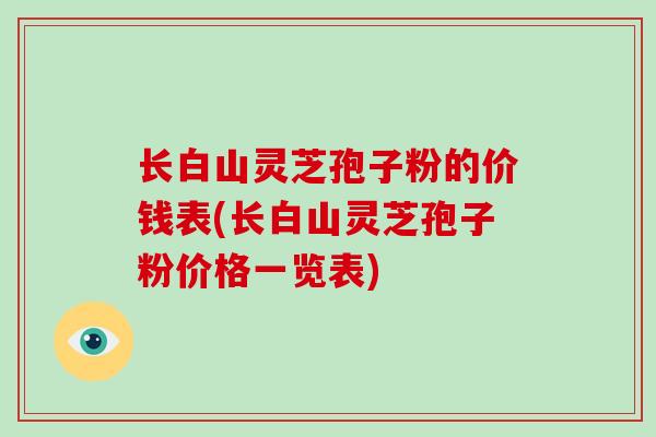 长白山灵芝孢子粉的价钱表(长白山灵芝孢子粉价格一览表)