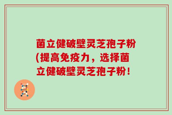 菌立健破壁灵芝孢子粉(提高免疫力，选择菌立健破壁灵芝孢子粉！