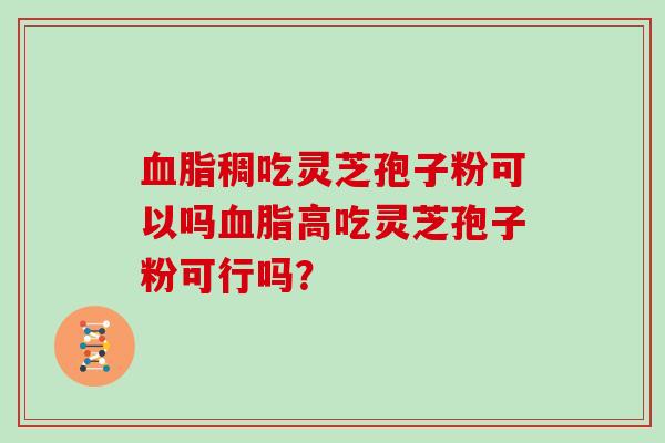 稠吃灵芝孢子粉可以吗高吃灵芝孢子粉可行吗？