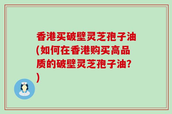 香港买破壁灵芝孢子油(如何在香港购买高品质的破壁灵芝孢子油？)