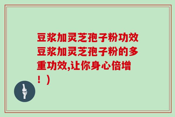 豆浆加灵芝孢子粉功效豆浆加灵芝孢子粉的多重功效,让你身心倍增！)