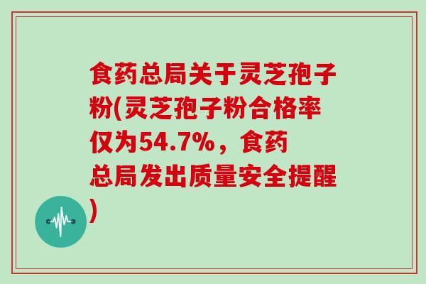 食药总局关于灵芝孢子粉(灵芝孢子粉合格率仅为54.7%，食药总局发出质量安全提醒)