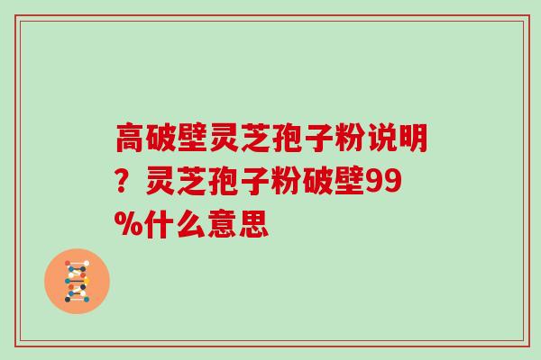 高破壁灵芝孢子粉说明？灵芝孢子粉破壁99%什么意思