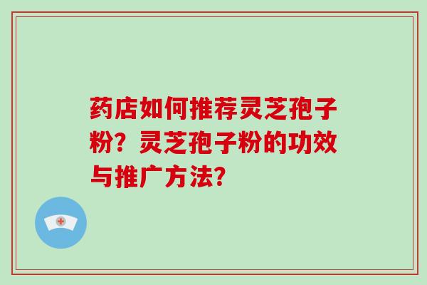 药店如何推荐灵芝孢子粉？灵芝孢子粉的功效与推广方法？