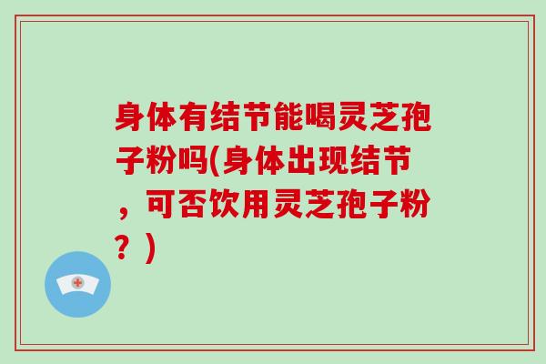 身体有结节能喝灵芝孢子粉吗(身体出现结节，可否饮用灵芝孢子粉？)