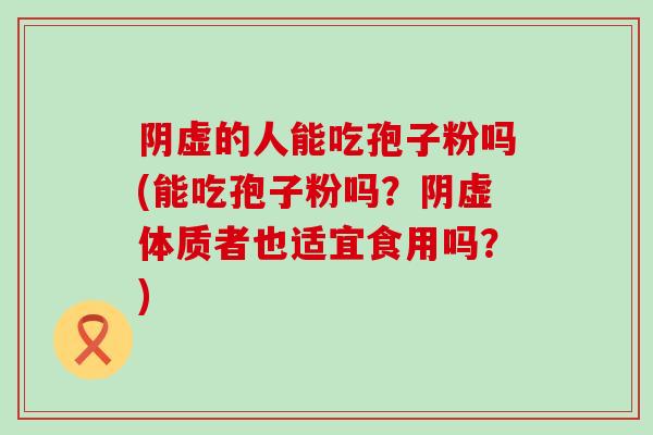 阴虚的人能吃孢子粉吗(能吃孢子粉吗？阴虚体质者也适宜食用吗？)