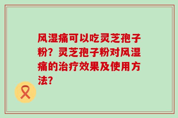 风湿痛可以吃灵芝孢子粉？灵芝孢子粉对风湿痛的效果及使用方法？