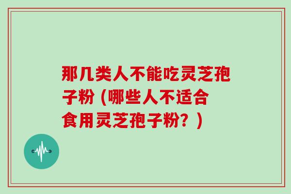 那几类人不能吃灵芝孢子粉 (哪些人不适合食用灵芝孢子粉？)