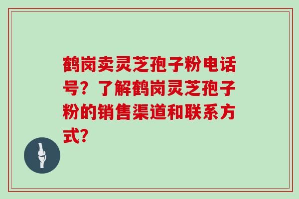 鹤岗卖灵芝孢子粉电话号？了解鹤岗灵芝孢子粉的销售渠道和联系方式？