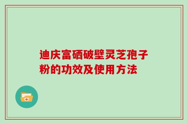 迪庆富硒破壁灵芝孢子粉的功效及使用方法