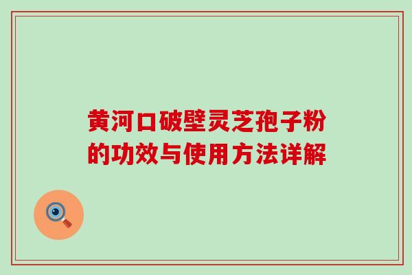 黄河口破壁灵芝孢子粉的功效与使用方法详解