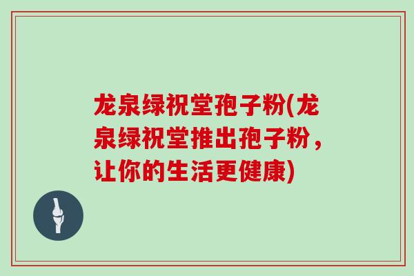 龙泉绿祝堂孢子粉(龙泉绿祝堂推出孢子粉，让你的生活更健康)