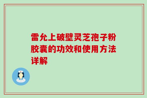 雷允上破壁灵芝孢子粉胶囊的功效和使用方法详解