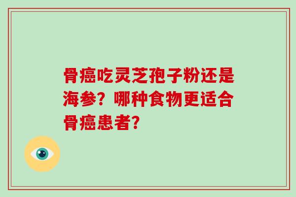 骨吃灵芝孢子粉还是海参？哪种食物更适合骨患者？