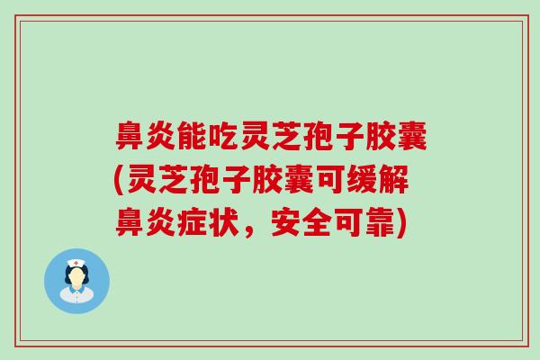 能吃灵芝孢子胶囊(灵芝孢子胶囊可缓解症状，安全可靠)