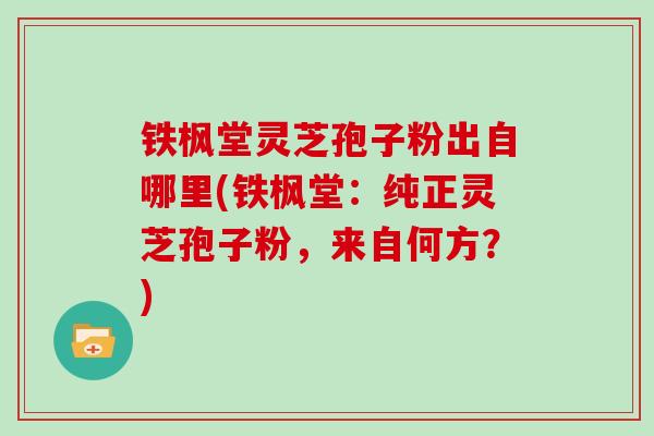 铁枫堂灵芝孢子粉出自哪里(铁枫堂：纯正灵芝孢子粉，来自何方？)