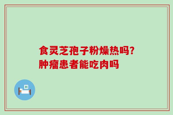 食灵芝孢子粉燥热吗？患者能吃肉吗