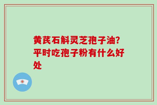 黄芪石斛灵芝孢子油？平时吃孢子粉有什么好处