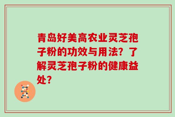 青岛好美高农业灵芝孢子粉的功效与用法？了解灵芝孢子粉的健康益处？