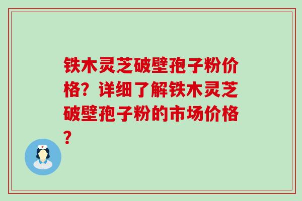 铁木灵芝破壁孢子粉价格？详细了解铁木灵芝破壁孢子粉的市场价格？