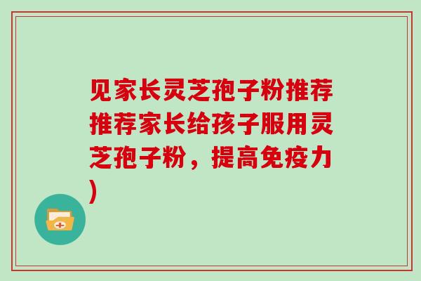 见家长灵芝孢子粉推荐推荐家长给孩子服用灵芝孢子粉，提高免疫力)