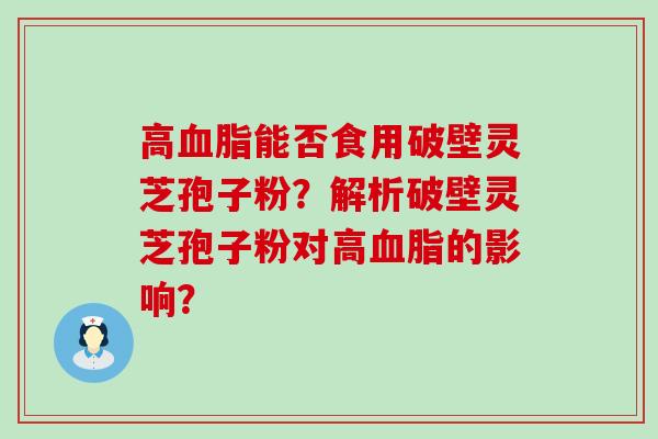 高能否食用破壁灵芝孢子粉？解析破壁灵芝孢子粉对高的影响？