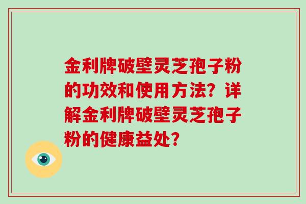 金利牌破壁灵芝孢子粉的功效和使用方法？详解金利牌破壁灵芝孢子粉的健康益处？