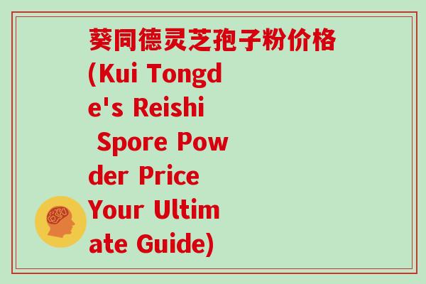 葵同德灵芝孢子粉价格(Kui Tongde's Reishi Spore Powder Price Your Ultimate Guide)