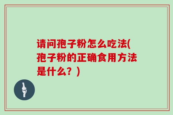 请问孢子粉怎么吃法(孢子粉的正确食用方法是什么？)