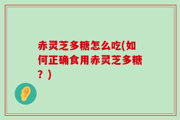 赤灵芝多糖怎么吃(如何正确食用赤灵芝多糖？)