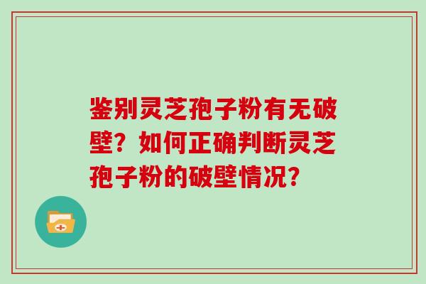 鉴别灵芝孢子粉有无破壁？如何正确判断灵芝孢子粉的破壁情况？