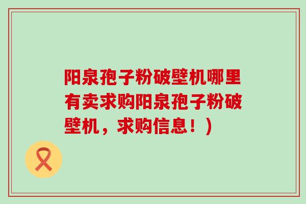 阳泉孢子粉破壁机哪里有卖求购阳泉孢子粉破壁机，求购信息！)