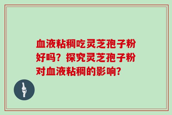 液粘稠吃灵芝孢子粉好吗？探究灵芝孢子粉对液粘稠的影响？