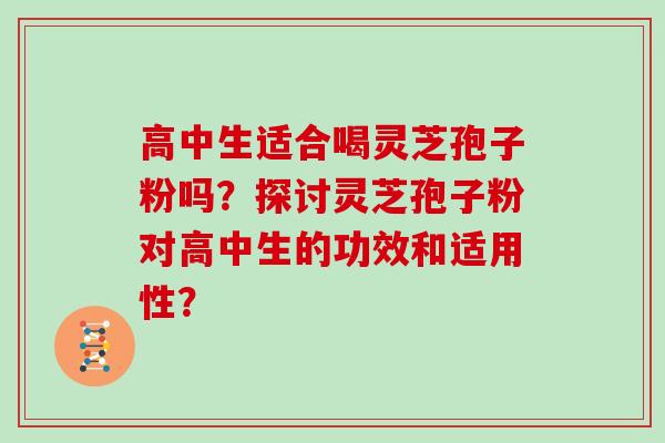 高中生适合喝灵芝孢子粉吗？探讨灵芝孢子粉对高中生的功效和适用性？