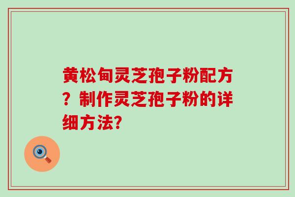 黄松甸灵芝孢子粉配方？制作灵芝孢子粉的详细方法？