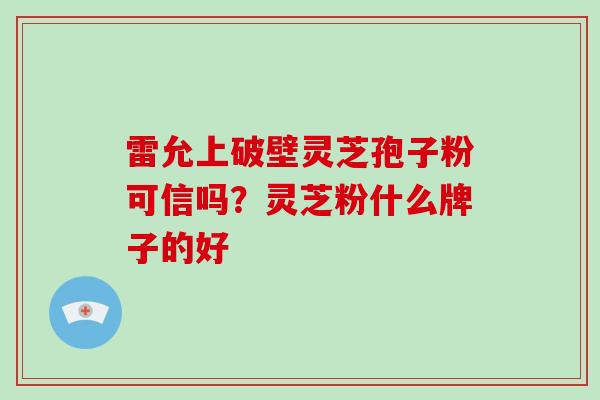 雷允上破壁灵芝孢子粉可信吗？灵芝粉什么牌子的好