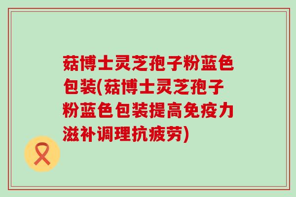 菇博士灵芝孢子粉蓝色包装(菇博士灵芝孢子粉蓝色包装提高免疫力滋补调理)