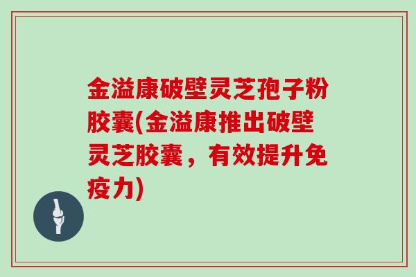 金溢康破壁灵芝孢子粉胶囊(金溢康推出破壁灵芝胶囊，有效提升免疫力)