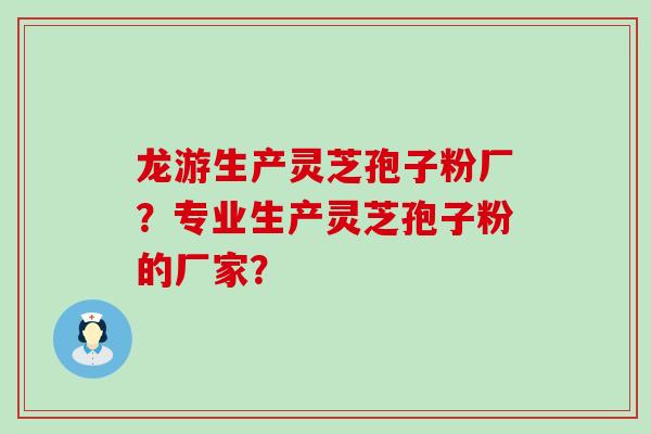 龙游生产灵芝孢子粉厂？专业生产灵芝孢子粉的厂家？