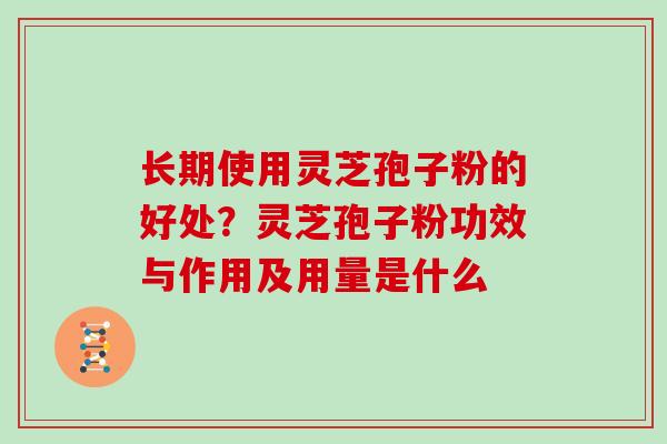 长期使用灵芝孢子粉的好处？灵芝孢子粉功效与作用及用量是什么