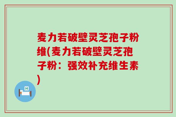 麦力若破壁灵芝孢子粉维(麦力若破壁灵芝孢子粉：强效补充维生素)