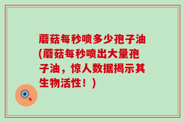 蘑菇每秒喷多少孢子油(蘑菇每秒喷出大量孢子油，惊人数据揭示其生物活性！)