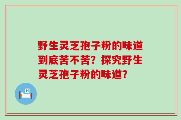 野生灵芝孢子粉的味道到底苦不苦？探究野生灵芝孢子粉的味道？