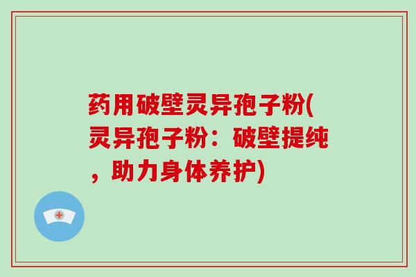 药用破壁灵异孢子粉(灵异孢子粉：破壁提纯，助力身体养护)