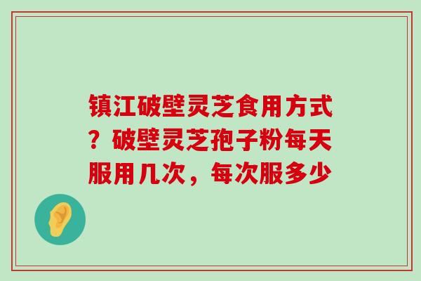 镇江破壁灵芝食用方式？破壁灵芝孢子粉每天服用几次，每次服多少