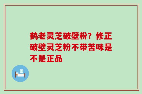 鹤老灵芝破壁粉？修正破壁灵芝粉不带苦味是不是正品